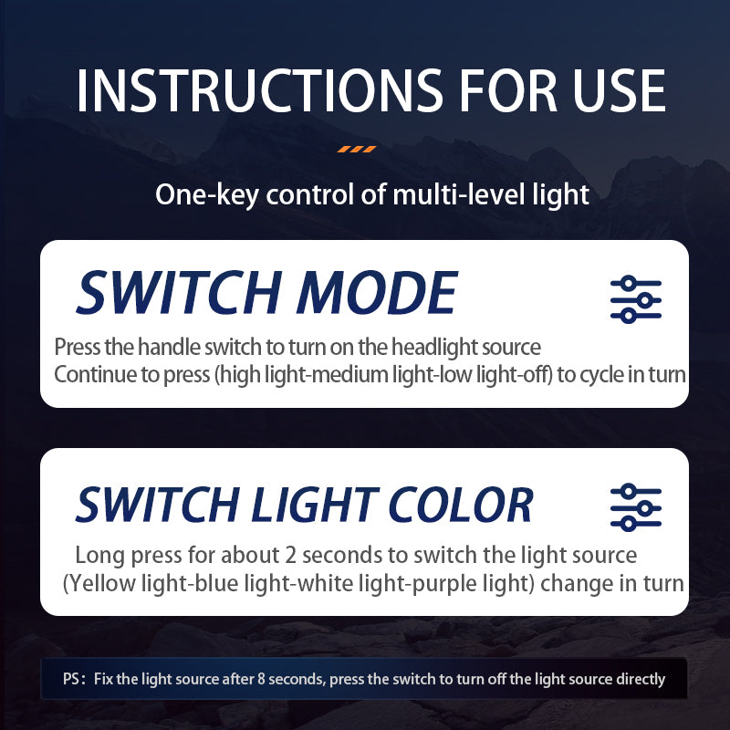 INSTRUCTIONS FOR USE One-key control of multi-level light SWITCH MODE Press the handle switch to turn on the headlight source Continue to press(high light-medium light-low light-off)to cycle in tum SWITCH LIGHT COLOR Long press for about 2 seconds to switch the light source (Yellow light-blue light-white light-purple light)change in turn